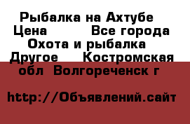 Рыбалка на Ахтубе › Цена ­ 500 - Все города Охота и рыбалка » Другое   . Костромская обл.,Волгореченск г.